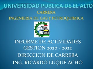 INFORME DE ACTIVIDADES
GESTION 2020 - 2022
DIRECCION DE CARRERA
ING. RICARDO LUQUE ACHO
CARRERA
INGENIERIA DE GAS Y PETROQUIMICA
 
