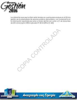 Los referentes que aquí se fijan serán tenidos en cuenta para evaluar en el 2016 la
gestión de los prestadores de servicios públicos domiciliarios, con fundamento en
la información reportada por estos a través del SUI con corte a 31 de diciembre
de 2014 (Concepto CREG radicado N° 2014-5290-613- 602)
C
O
PIA
C
O
N
TR
O
LAD
A
 