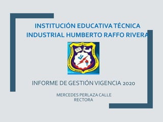 INFORME DE GESTIÓNVIGENCIA 2020
MERCEDES PERLAZA CALLE
RECTORA
INSTITUCIÓN EDUCATIVATÉCNICA
INDUSTRIAL HUMBERTO RAFFO RIVERA
 