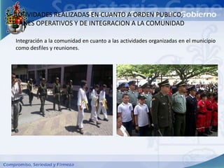 ACTIVIDADES REALIZADAS EN CUANTO A ORDEN PUBLICO,
PLANES OPERATIVOS Y DE INTEGRACION A LA COMUNIDAD

Integración a la comunidad en cuanto a las actividades organizadas en el municipio
como desfiles y reuniones.
 