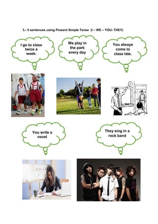 3.- 5 sentences using Present Simple Tense (I – WE – YOU- THEY)
I go to class
twice a
week.
We play in
the park
every day
You always
come to
class late.
You write a
novel
They sing in a
rock band
 