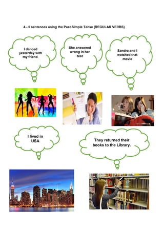 4.- 5 sentences using the Past Simple Tense (REGULAR VERBS)
I danced
yesterday with
my friend.
She answered
wrong in her
test
Sandra and I
watched that
movie
I lived in
USA They returned their
books to the Library.
 