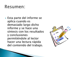  Esta parte del informe se
aplica cuando es
demasiado largo dicho
informe y se hace una
síntesis con los resultados
y conclusiones
permitiéndole al lector
hacer una lectura rápida
del contenido del trabajo.
 