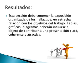  Esta sección debe contener la exposición
organizada de los hallazgos, en estrecha
relación con los objetivos del trabajo. Tablas,
gráficos, diagramas deberán incluirse a
objeto de contribuir a una presentación clara,
coherente y atractiva.
 