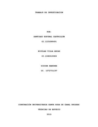 TRABAJO DE INVESTIGACION
POR:
SANTIAGO ESPINAL CASTRILLÓN
CC.1225088691
NICOLAS VILLA ARIAS
CC.1088319908
DIDIER RAMIREZ
CC. 1072751197
CORPORACIÓN UNIVERSITARIA SANTA ROSA DE CABAL UNISARC
TÉCNICAS DE ESTUDIO
2015
 