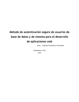 Método de autenticación seguro de usuarios de
base de datos y de sistema para el desarrollo
de aplicaciones web
Autor: Jonathan Franchesco Torres Baca
Lambayeque - Perú
2015
 