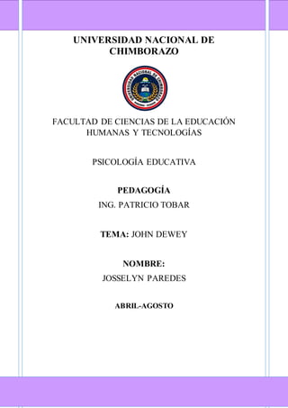 UNIVERSIDAD NACIONAL DE
CHIMBORAZO
FACULTAD DE CIENCIAS DE LA EDUCACIÓN
HUMANAS Y TECNOLOGÍAS
PSICOLOGÍA EDUCATIVA
PEDAGOGÍA
ING. PATRICIO TOBAR
TEMA: JOHN DEWEY
NOMBRE:
JOSSELYN PAREDES
ABRIL-AGOSTO
 