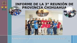 «Familia misionera, santuario de la vida y transmisora de la Fe»
INFORME DE LA 3° REUNIÓN DE
PROVINCIA CHIHUAHUA
1
Familia misionera, santuario de la vida y transmisora de la fe”
 