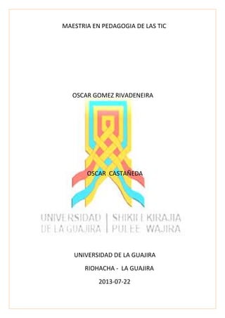 MAESTRIA EN PEDAGOGIA DE LAS TIC
OSCAR CASTAÑEDA
OSCAR GOMEZ RIVADENEIRA
UNIVERSIDAD DE LA GUAJIRA
RIOHACHA - LA GUAJIRA
2013-07-22
 