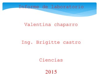 Informe de laboratorio
Valentina chaparro
Ing. Brigitte castro
Ciencias
2015
 