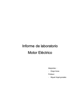 Informe de laboratorio 
Motor Eléctrico 
Integrantes : 
- Diego Varas 
Profesor: 
- Miguel Angel gonzales 
 