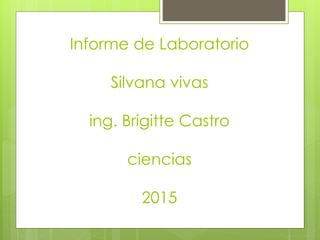 Informe de Laboratorio
Silvana vivas
ing. Brigitte Castro
ciencias
2015
 