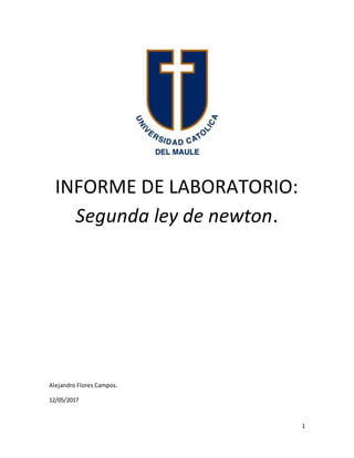 1
INFORME DE LABORATORIO:
Segunda ley de newton.
Alejandro Flores Campos.
12/05/2017
 