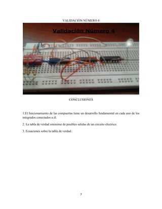 VALIDACIÓN NÚMERO 4




                                     CONCLUSIONES



1.El funcionamiento de las compuertas tiene un desarrollo fundamental en cada uno de los
integrados conectados a él.

2. La tabla de verdad sinonimo de posibles salidas de un circuito electrico.

3. Ecuaciones sobre la tabla de verdad.




                                              7
 