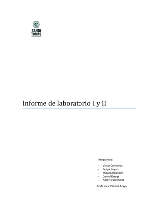 Informe de laboratorio I y II
Integrantes:
- VictorConejeros
- Felipe Loyola
- Misael Albarracín
- Daniel Ortega
- AlbertValenzuela
Profesora: Patricia Araya
 