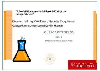 "Año del Bicentenario del Perú: 200 años de
Independencia"
Docente: MG. Ing. Qco. Rosario Mercedes Chuquillanqui
GalarzaAlumno: Jyosef Leonel Gavilán Huamán
QUIMICA INTEGRADA
2021 – 2
ENFERMERIA REGULAR (GRUPO A)
 