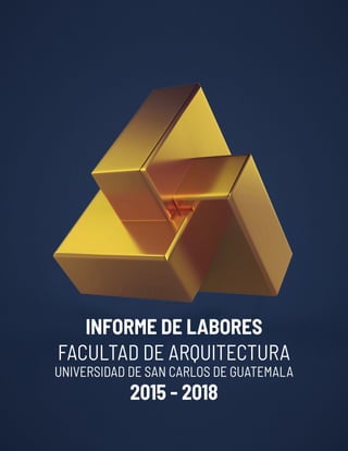 1
INFORME DE LABORES
FACULTAD DE ARQUITECTURA
UNIVERSIDAD DE SAN CARLOS DE GUATEMALA
2015 - 2018
 