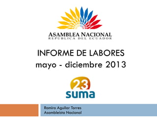 INFORME DE LABORES
mayo - diciembre 2013

Ramiro Aguilar Torres
Asambleísta Nacional

 