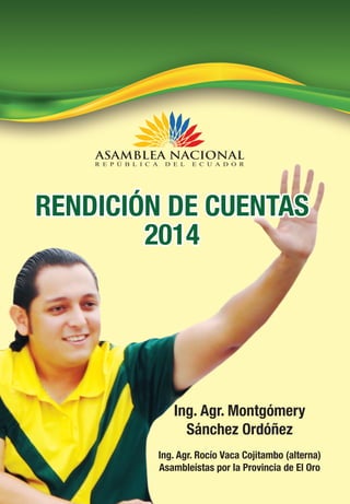 RENDICIÓN DE CUENTAS
2014
Ing. Agr. Montgómery
Sánchez Ordóñez
Ing. Agr. Rocío Vaca Cojitambo (alterna)
Asambleístas por l...
