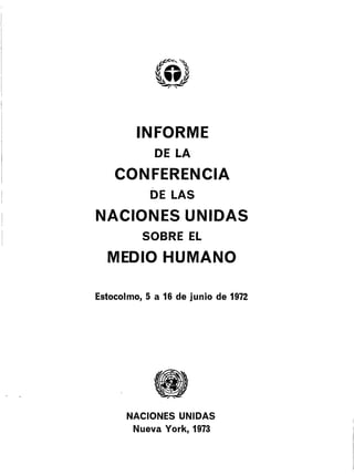 INFORME
DE LA
CONFERENCIA
DE LAS
NACIONES UNIDAS
SOBRE EL
MEDIO HUMANO
EstocoImo, 5 a 16 de junio de 1972
NACIONES UNIDAS
Nueva York, 1973
 