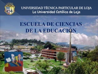 UNIVERSIDAD TÉCNICA PARTICULAR DE LOJA La Universidad Católica de Loja ESCUELA DE CIENCIAS  DE LA EDUCACIÓN 