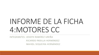 INFORME DE LA FICHA
4:MOTORES CC
INTEGRANTES: JOSEPH RAMÍREZ UREÑA
RICARDO PADILLA HERNÁNDEZ
MAIKOL SEQUEIRA HERNÁNDEZ
 