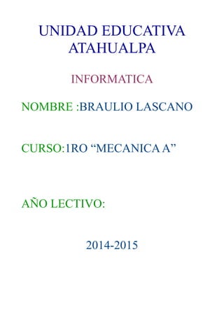 UNIDAD EDUCATIVA
ATAHUALPA
INFORMATICA
NOMBRE :BRAULIO LASCANO
CURSO:1RO “MECANICAA”
AÑO LECTIVO:
2014-2015
 