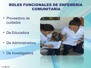 • Proveedora de
cuidados
• De Educadora
• De Administradora
• De Investigadora
ROLES FUNCIONALES DE ENFEMERIA
COMUNITARIA
 