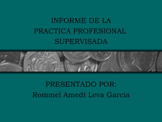 INFORME DE LA
PRACTICA PROFESIONAL
    SUPERVISADA




   PRESENTADO POR:
Rommel Amedt Leva García
 