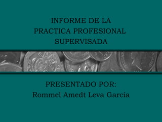 INFORME DE LA
PRACTICA PROFESIONAL
    SUPERVISADA




   PRESENTADO POR:
Rommel Amedt Leva García
 
