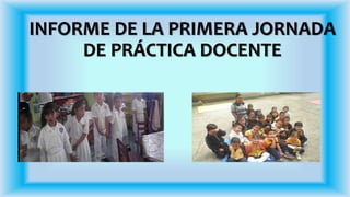INFORME DE LA PRIMERA JORNADA
DE PRÁCTICA DOCENTE
 