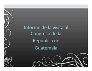 Informe de la visita al
    Congreso de la
     República de
      Guatemala
 