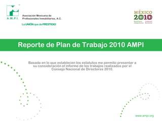 Reporte de Plan de Trabajo 2010 AMPI
Basada en lo que establecen los estatutos me permito presentar a
su consideración el informe de los trabajos realizados por el
Consejo Nacional de Directores 2010.
www.ampi.org
 