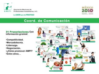 31 Presentaciones31 Presentaciones Con
información gremial:
•Competitividad.
•Mercadotecnia.
•Liderazgo.
•Negociación.
•¿Cómo promover AMPI?
•Entre otros…
Coord. de Comunicación
 