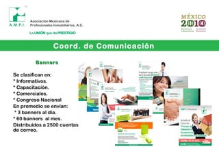 BannersBanners
Se clasifican en:
* Informativos.
* Capacitación.
* Comerciales.
* Congreso Nacional
En promedio se envían:
* 3 banners al día.
* 60 banners al mes.
Distribuidos a 2500 cuentas
de correo.
Coord. de Comunicación
 
