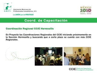 Coordinación Regional CCIE HermosilloCoordinación Regional CCIE Hermosillo
En Proyecto las Coordinaciones Regionales del CCIE iniciando próximamente en
la Sección Hermosillo y buscando que a corto plazo se cuente con más CCIE
Regionales.
Coord. de Capacitación
 