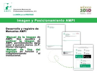 Desarrollo y registro de
Manuales AMPI
•Manual de la imagenManual de la imagen de
AMPI: Nos ayudará a
unificar la imagenunificar la imagen de
AMPI, permitiéndonos darle
valor a nuestra marca. (C.P.
Héctor Obregón)
•Manual de Uso delManual de Uso del
logotipologotipo en función y
complementando el
institucional.
Imagen y Posicionamiento AMPI
 