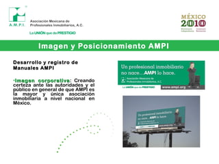 Imagen y Posicionamiento AMPI
Desarrollo y registro de
Manuales AMPI
•Imagen corporativaImagen corporativa: Creando
certeza ante las autoridades y el
público en general de que AMPI es
la mayor y única asociación
inmobiliaria a nivel nacional en
México.
 