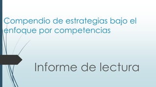 Compendio de estrategias bajo el
enfoque por competencias
Informe de lectura