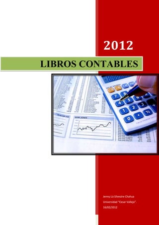2012
LIBROS CONTABLES




          Jenny Liz Silvestre Chahua
          Universidad “Cesar Vallejo”.
          16/02/2012
 