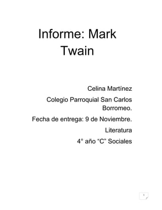 1
Informe: Mark
Twain
Celina Martínez
Colegio Parroquial San Carlos
Borromeo.
Fecha de entrega: 9 de Noviembre.
Literatura
4° año “C” Sociales
 