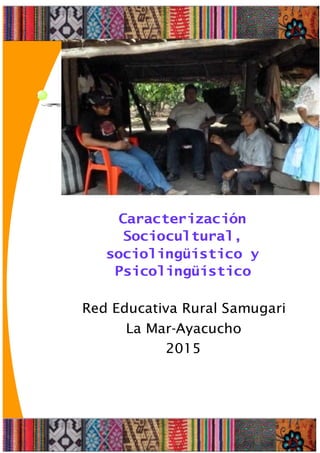 1
Caracterización
Sociocultural,
sociolingüístico y
Psicolingüístico
Red Educativa Rural Samugari
La Mar-Ayacucho
2015
 
