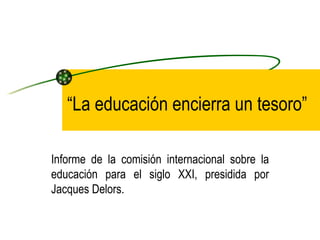 “ La educación encierra un tesoro” Informe de la comisión internacional sobre la educación para el siglo XXI, presidida por Jacques Delors. 
