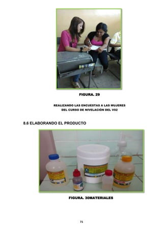 FIGURA. 29
REALIZANDO LAS ENCUESTAS A LAS MUJERES
DEL CURSO DE NIVELACIÓN DEL V02

8.6 ELABORANDO EL PRODUCTO

FIGURA. 30MATERIALES

71

 