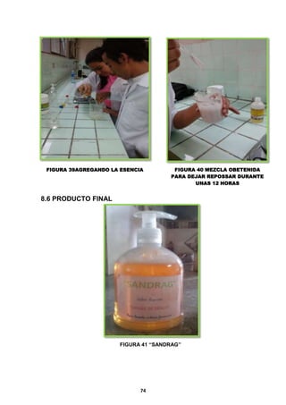 FIGURA 39AGREGANDO LA ESENCIA

FIGURA 40 MEZCLA OBETENIDA
PARA DEJAR REPOSSAR DURANTE
UNAS 12 HORAS

8.6 PRODUCTO FINAL

FIGURA 41 “SANDRAG”

74

 