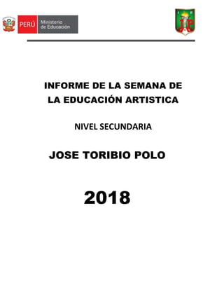 ”
JOSE TORIBIO POLO
2018
INFORME DE LA SEMANA DE
LA EDUCACIÓN ARTISTICA
NIVEL SECUNDARIA
 