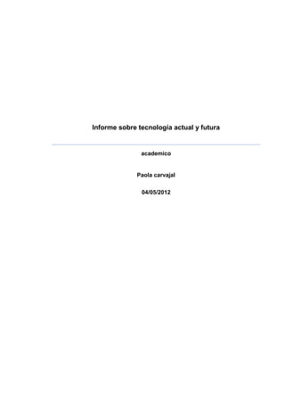 Informe sobre tecnología actual y futura


               academico


              Paola carvajal


               04/05/2012
 
