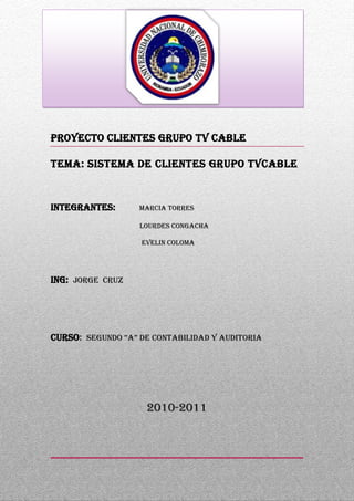 PROYECTO CLIENTES grupo tv cableTEMA: SISTEMA DE CLIENTES GRUPO TVCABLEINTEGRANTES:          MARCIA TORRES                                                  LOURDES CONGACHA                                                   EVELIN COLOMAING:  JORGE  CRUZCURSO:  SEGUNDO “A” DE CONTABILIDAD Y AUDITORIA 2010-20111659255-630555<br />INDICE DE CONTENIDOS  TOC  quot;
1-5quot;
    <br />OBJETIVO GENERAL PAGEREF _Toc288998948  2<br />OBJETIVOS ESPECÍFICOS PAGEREF _Toc288998949  2<br />PROCESOS PAGEREF _Toc288998950  3<br />TABLAS PAGEREF _Toc288998951  4<br />RELACIONES PAGEREF _Toc288998952  5<br />FORMULARIOS PAGEREF _Toc288998953  5<br />CONSULTAS. PAGEREF _Toc288998954  5<br />INFORMES.- PAGEREF _Toc288998955  5<br />MAPA CONCEPTUAL DEL SISTEMA PAGEREF _Toc288998956  5<br />ESTRUCTURA DEL SISTEMA PAGEREF _Toc288998957  6<br /> TOC  quot;
1-7quot;
     <br /> <br />INDICE DE IMÁGENES<br /> TOC    quot;
Ilustraciónquot;
 Ilustración 8  ESTRUCTURA DEL SISTEMA PAGEREF _Toc288907572  6<br />OBJETIVO GENERAL <br />Desarrollar un sistema para el manejo de información mediante la creación de una base de datos realizado en el programa Microsoft Office Access, la creación del presente sistema se elaborara en base a las necesidades del departamento de ventas del GRUPO TVCABLE, como apoyo para el manejo eficiente de información requerida dentro del mismo, para minimizar de esta manera tiempo y obtener acceso a información exacta y actualizada y que pueda  modificarse fácilmente.<br />OBJETIVOS ESPECÍFICOS<br />Realizar un sistema para el control del manejo de información.<br />Establecer las necesidades  que existen dentro del departamento de ventas para el manejo del control de información de clientes.<br />Analizar los diferentes servicios que presta el grupo TVCABLE.<br />Dar a conocer de esta manera la facilidad que proporciona la utilización de un sistema de base de datos reduciendo tiempo y esfuerzo.<br />PROCESOS <br />El proceso de diseño consta de los pasos siguientes:<br />Determinar la finalidad de la base de datos   <br />Esto  ayuda  a estar preparado para los demás pasos.<br />Buscar y organizar la información necesaria   <br />Reunir todos los tipos de información que desee registrar en la base de datos, como los nombres de clientes, empleados <br />Dividir la información en tablas   <br />Dividir los elementos de información en entidades o temas principales, como Servicios, Clientes, Ejecutivos de Venta.<br />Convertir los elementos de información en columnas   <br />Decidir qué información desea almacenar en cada tabla. Cada elemento se convertirá en un campo y se mostrará como una columna en la tabla. Por ejemplo, una tabla Empleados podría incluir campos como Apellido y Fecha de contratación.<br />Especificar claves principales   <br />Elegir la clave principal de cada tabla. La clave principal es una columna que se utiliza para identificar inequívocamente cada fila.<br />Definir relaciones entre las tablas   <br />Examinar cada tabla y decidir cómo se relacionan los datos de una tabla con las demás tablas. Agregue campos a las tablas o cree nuevas tablas para clarificar las relaciones según sea necesario.<br />Ajustar el diseño   <br />Analizar el diseño para detectar errores. Crear las tablas y agregue algunos registros con datos de ejemplo. Comprobar si puede obtener los resultados previstos de las tablas. Realizar los ajustes necesarios en el diseño.<br />Aplicar las reglas de normalización   <br />Aplicar reglas de normalización de los datos para comprobar si las tablas están estructuradas correctamente. Realizar los ajustes necesarios en las tablas<br />Luego de establecer y tener una guía para el desarrollo del sistema y   conocer los conceptos básicos  de tablas, relaciones, campos, claves para la creación de una base de datos mediante la utilización del programa de Microsoft Office Access 2007 donde  incluye un conjunto de eficaces herramientas que permiten compartir información, realizar su seguimiento y elaborar informes en un entorno administrable. <br />Los pasos fueron los siguientes:<br />Inicio Access. <br />En la página Introducción a Microsoft Office Access, haga clic en Base de datos en blanco. <br />En el panel Base de datos en blanco, escriba un nombre de archivo en el cuadro Nombre de archivo. Si no especifica ninguna extensión, Access la agregará. La ubicación predeterminada es una de las siguientes: <br />•Microsoft Windows Vista  c:sersombre de usuarioocumentos <br />•Para cambiar la ubicación del archivo, haga clic en Examinar, situado junto al cuadro Nombre de archivo, busque la nueva ubicación y, a continuación, haga clic en Aceptar.<br />•Haga clic en Crear. <br />•Access crea la base de datos y, a continuación, abre una tabla vacía (denominada Tabla1) en la vista Hoja de datos (vista Hoja de datos: ventana que muestra datos de una tabla, formulario, consulta, vista o procedimiento almacenado con formato de filas y columnas. En la vista Hoja de datos, puede editar campos, buscar y agregar o eliminar datos.).<br />•Access sitúa el cursor en la primera celda vacía de la columna Agregar nuevo campo.<br />Agregar una tabla.- Para empezar a diseñar una base de datos, debe planear todas sus tablas y decidir de qué modo se relacionarán entre sí. Antes de crear  las  tablas,  se estudió  detenidamente los requisitos y determine todas las tablas que necesita. .<br />Haga clic en Tabla para crear una tabla en blanco en la vista Hoja de datos. Puede usar la vista Hoja de datos para comenzar a escribir datos inmediatamente y para que Access cree la estructura de tabla, o bien, puede usar la Vista Diseño (vista Diseño: ventana que muestra el diseño de estos objetos de base de datos: tablas, consultas, formularios, informes, macros y páginas de acceso a datos. En la vista Diseño, puede crear objetos de base de datos nuevos y modificar el diseño de otros existentes.) <br />TABLAS Creación de las tablas principales con los diferentes campos establecidos dentro de clientes, cuentas por cobrar, empleados, y pagos. Con las respectivas claves principales para de esta manera establecer las relaciones. <br />Cada tabla de la base de datos debe tener un campo o un conjunto de campos que identifiquen inequívocamente cada registro almacenado en la tabla. Este campo recibe el nombre de clave principal.<br />RELACIONES Es importante establecer las relaciones que existen en el sistema ya que de esto dependerá la creación   Del sistema de cuentas por cobrar y será base fundamental para el desarrollo de los siguientes pasos.<br />FORMULARIOS   Luego se creó los formularios respectivos, en base a las tablas nombradas anteriormente.<br />SUBFORMULARIO.-  Luego se realiza la implementación de un subformulario dentro del formulario Ingreso Cuentas por cobrar, el mismo que permite conocer los datos del cliente y los pagos que realiza el mismo.  <br />CONSULTAS. - Al usar una consulta, puede responder a preguntas muy específicas acerca de sus datos que serían difíciles de responder mirando directamente los datos de la tabla.  Se Puede usar las consultas para filtrar los datos, realizar cálculos con ellos y resumirlos. También se puede usar consultas para automatizar muchas tareas de administración de datos y revisar los cambios realizados en los datos antes de confirmarlos. <br />INFORMES.-  <br />Pueden ser modificados de acuerdo a las necesidades del usuario.  Donde  se puede escoger  desde el diseño hasta el contenido. <br />RESULTADOS<br />Los resultados están por definirse al culminar con la creación del sistema y saber si fue útil dentro del departamento de ventas  del GRUPO TVCABLE.<br />Los resultados se  pueden ver reflejados en la precisión y rapidez con la que se puede  visualizar datos mediante las consultas realizadas donde se dan a conocer los diferentes informes<br />MAPA CONCEPTUAL DEL SISTEMA <br />CUENTAS POR COBRAREMPLEADOSPAGOS DEPARTAMENTO DE VENTASGRUPO TVCABLECLIENTES <br />TABLAS DEL SISTEMA <br />CLIENTES  RUC clienteNom  cliDir_cliTel_clCel_cliGen_cliTip_cliFec_ingVal_pag<br />CUENTAS POR COBRAR No _cta_cobRUC_cliCi_EmpDeta_cta_cobFec_cta_cobVal_cta_cobPla_cta_cob<br />PAGOS No_pagNo _cta_cobCi_EmpFec_pagVal_pag<br />EMPLEADO Ci_empNom_empDir_empTel_empCel_empGen_empFec_nacFec_ing<br />ESTRUCTURA DEL SISTEMA<br />Ilustración  SEQ Ilustración  ARABIC 1  ESTRUCTURA DEL SISTEMA <br />
