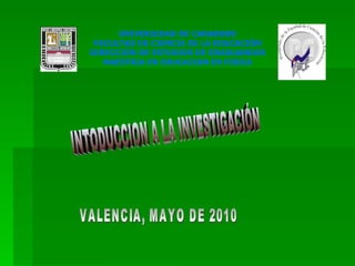 VALENCIA, MAYO DE 2010 INTODUCCION A LA INVESTIGACIÓN UNIVERSIDAD DE CARABOBO FACULTAD DE CIENCIA DE LA EDUCACIÓN DIRECCIÓN DE ESTUDIOS DE GRADUANDOS MAESTRIA EN EDUCACION EN FISICA 