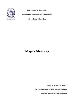 Universidad de Los Andes
Facultad de Humanidades y Educación
Escuela de Educación
Mapas Mentales
Autor(a): Méndez N. María F.
Carrera: Educación mención Lenguas Modernas
Asignatura: Introducción a la informática
 